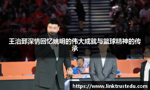 王治郅深情回忆姚明的伟大成就与篮球精神的传承