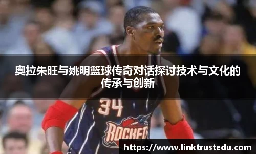 奥拉朱旺与姚明篮球传奇对话探讨技术与文化的传承与创新
