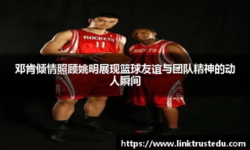 邓肯倾情照顾姚明展现篮球友谊与团队精神的动人瞬间