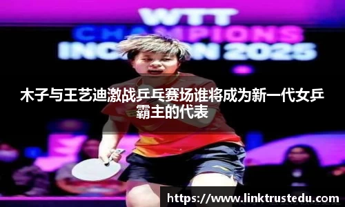木子与王艺迪激战乒乓赛场谁将成为新一代女乒霸主的代表