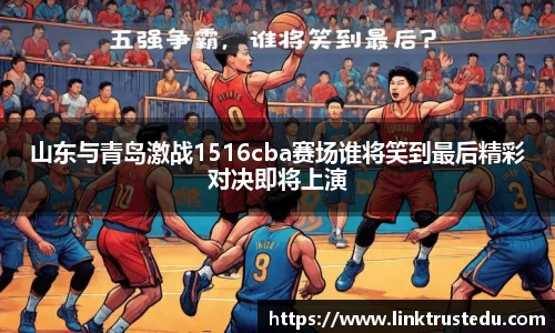 山东与青岛激战1516cba赛场谁将笑到最后精彩对决即将上演